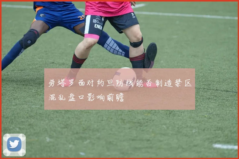劳塔罗面对约旦防线能否制造禁区混乱盘口影响前瞻