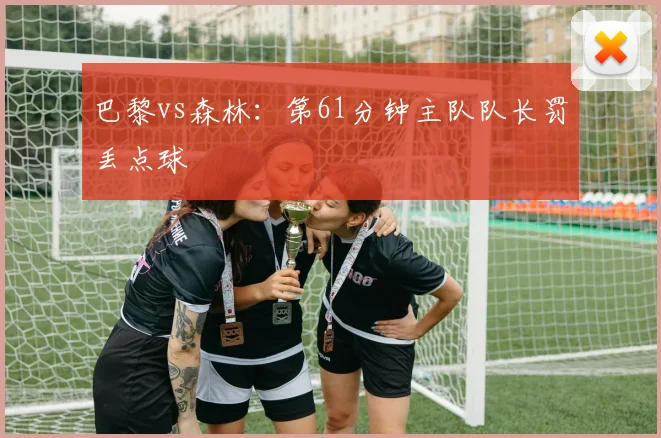 巴黎vs森林：第61分钟主队队长罚丢点球