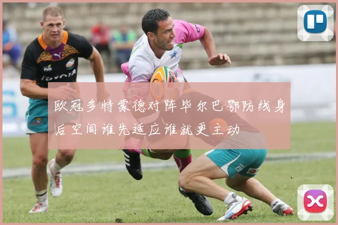 欧冠多特蒙德对阵毕尔巴鄂防线身后空间谁先适应谁就更主动