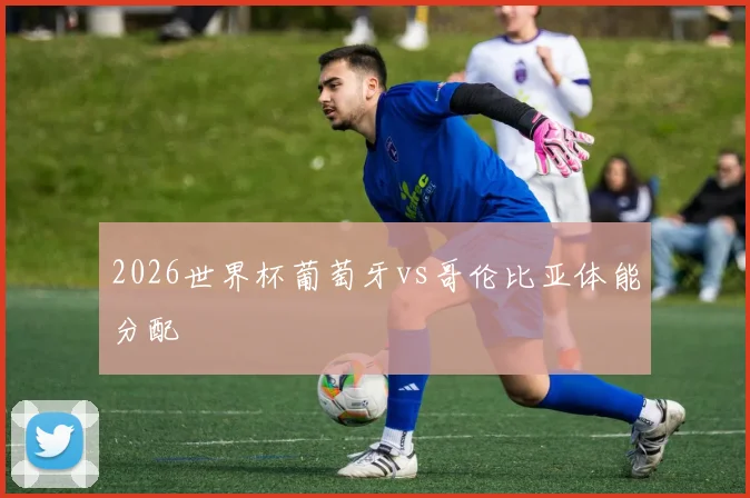 2026世界杯葡萄牙vs哥伦比亚体能分配