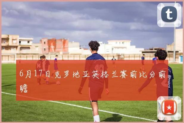 6月17日克罗地亚英格兰赛前比分前瞻