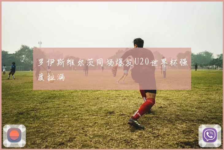 罗伊斯维尔茨同场爆发U20世界杯强度拉满