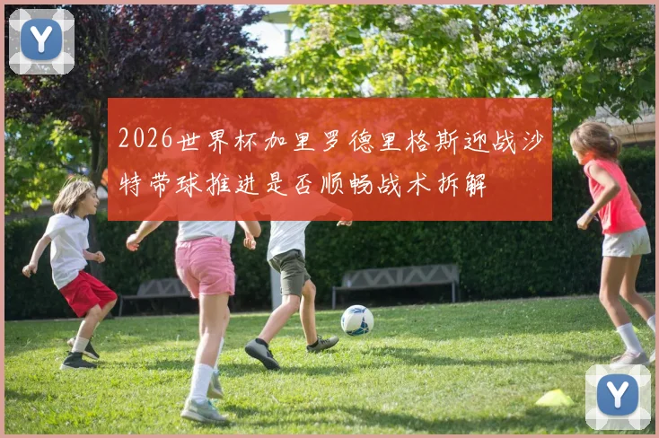 2026世界杯加里罗德里格斯迎战沙特带球推进是否顺畅战术拆解