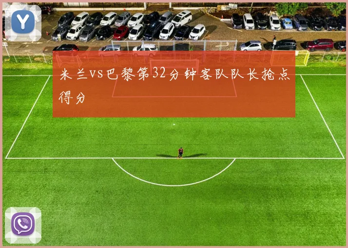 米兰vs巴黎第32分钟客队队长抢点得分