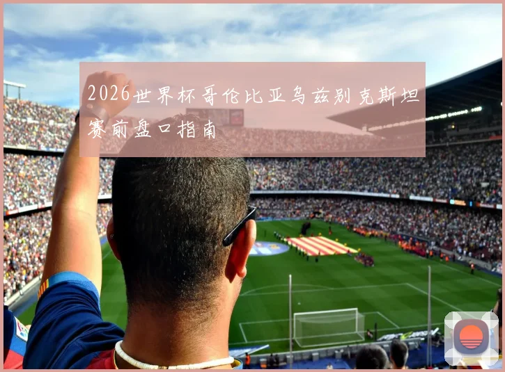 2026世界杯哥伦比亚乌兹别克斯坦赛前盘口指南