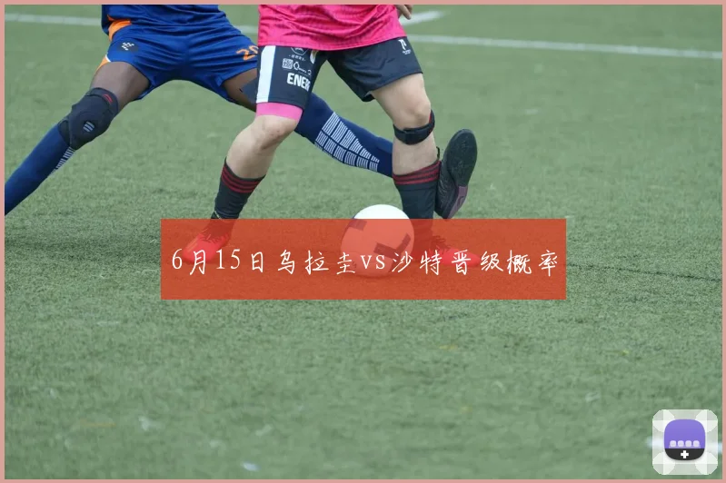 6月15日乌拉圭vs沙特晋级概率