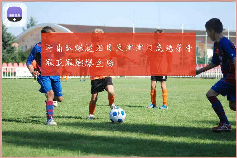河南队球迷泪目天津津门虎绝杀夺冠亚冠燃爆全场