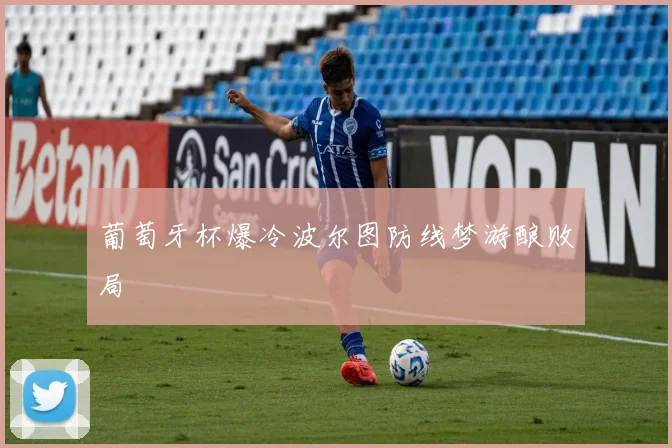 葡萄牙杯爆冷波尔图防线梦游酿败局