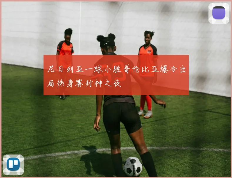 尼日利亚一球小胜哥伦比亚爆冷出局热身赛封神之夜