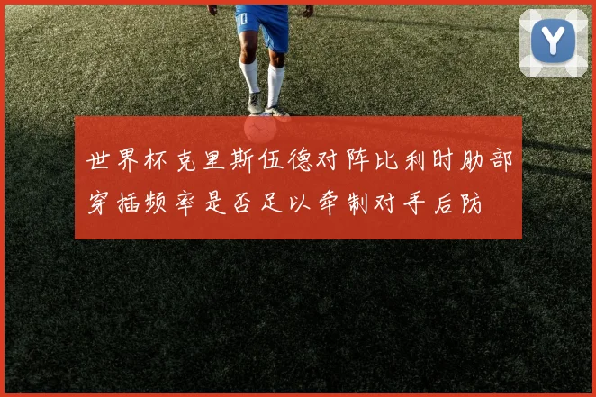 世界杯克里斯伍德对阵比利时肋部穿插频率是否足以牵制对手后防