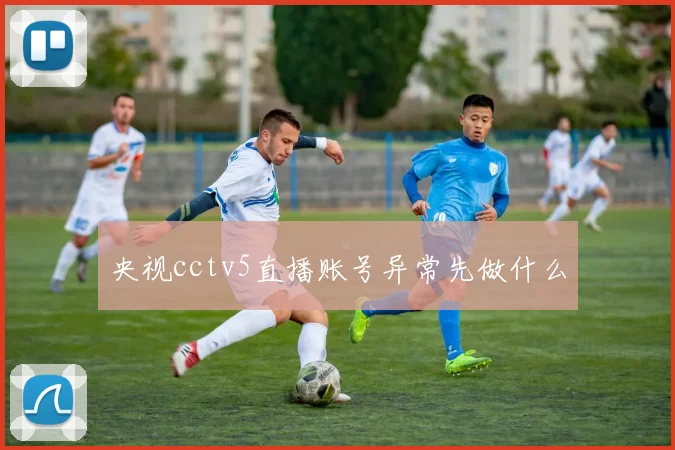 央视cctv5直播账号异常先做什么