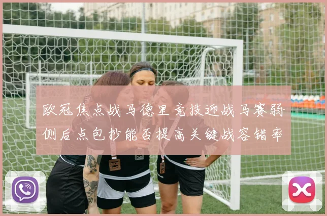 欧冠焦点战马德里竞技迎战马赛弱侧后点包抄能否提高关键战容错率
