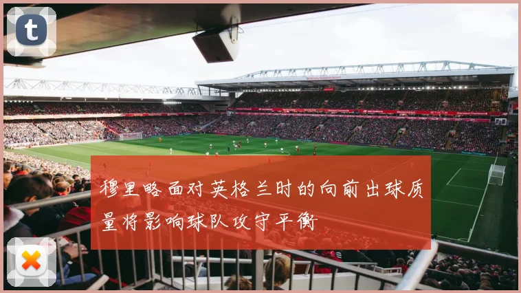 穆里略面对英格兰时的向前出球质量将影响球队攻守平衡