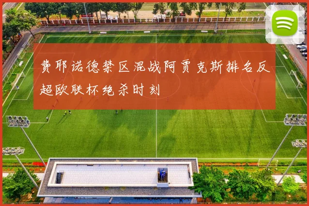费耶诺德禁区混战阿贾克斯排名反超欧联杯绝杀时刻