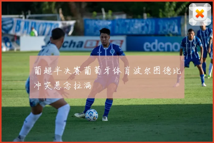 葡超半决赛葡萄牙体育波尔图德比冲突悬念拉满