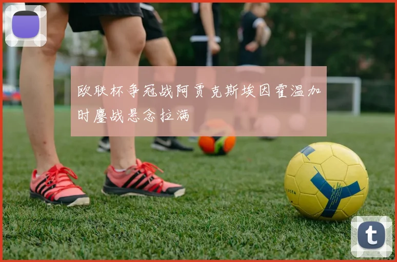 欧联杯争冠战阿贾克斯埃因霍温加时鏖战悬念拉满