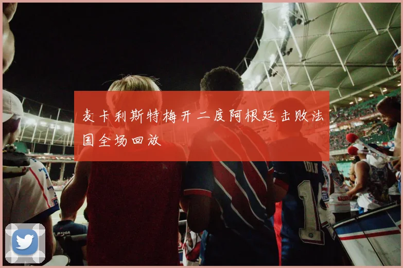 麦卡利斯特梅开二度阿根廷击败法国全场回放