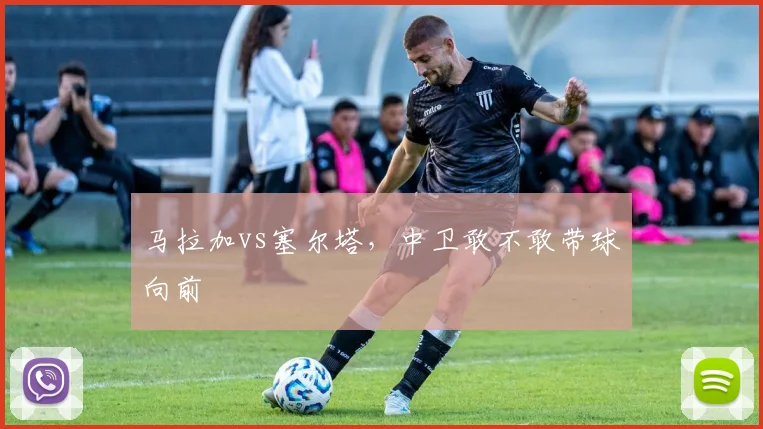 马拉加vs塞尔塔,中卫敢不敢带球向前
