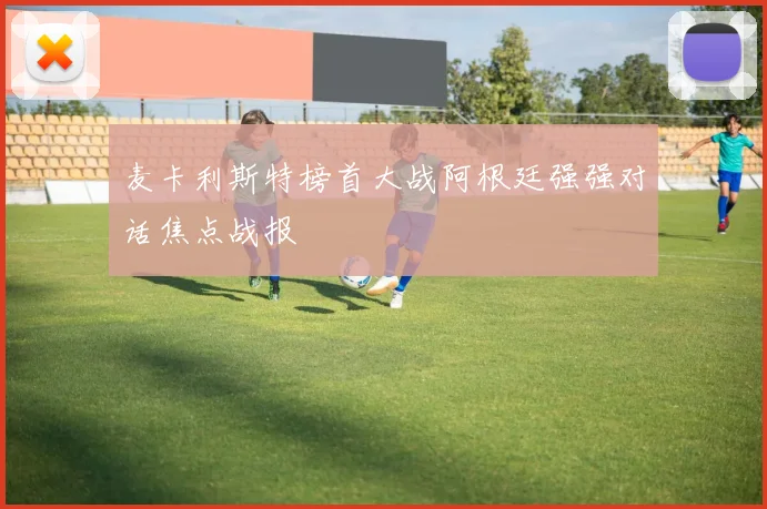 麦卡利斯特榜首大战阿根廷强强对话焦点战报