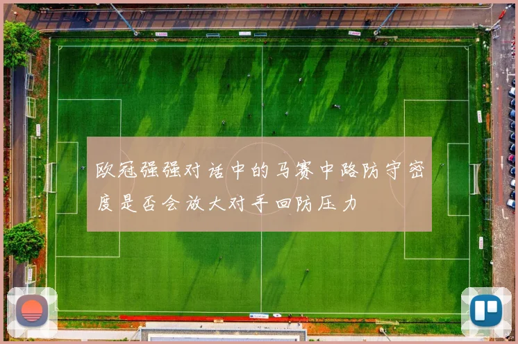 欧冠强强对话中的马赛中路防守密度是否会放大对手回防压力