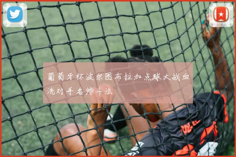 葡萄牙杯波尔图布拉加点球大战血洗对手名帅斗法