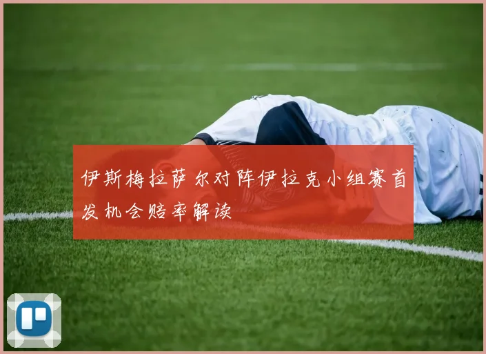 伊斯梅拉萨尔对阵伊拉克小组赛首发机会赔率解读
