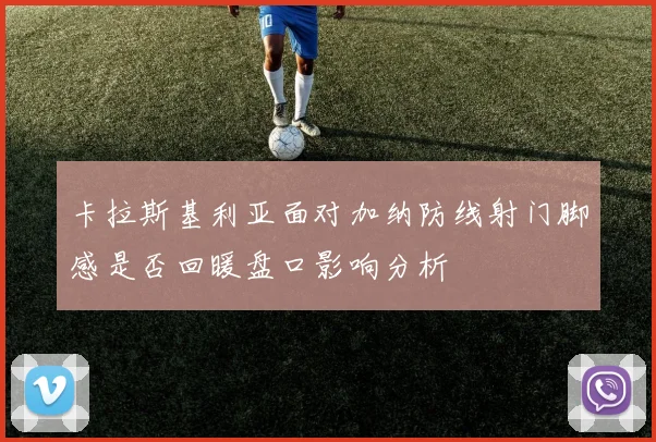 卡拉斯基利亚面对加纳防线射门脚感是否回暖盘口影响分析