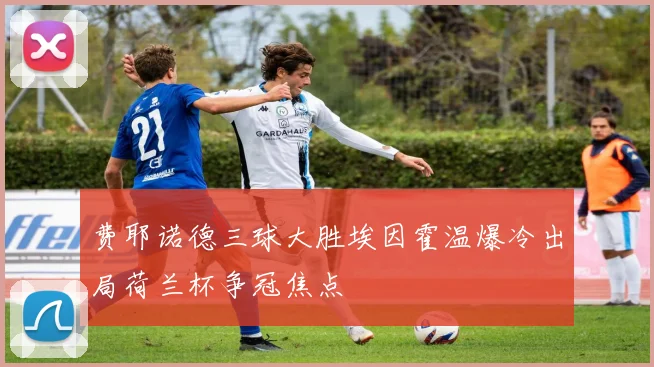 费耶诺德三球大胜埃因霍温爆冷出局荷兰杯争冠焦点