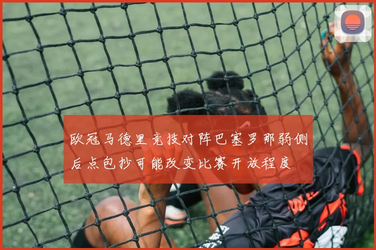 欧冠马德里竞技对阵巴塞罗那弱侧后点包抄可能改变比赛开放程度