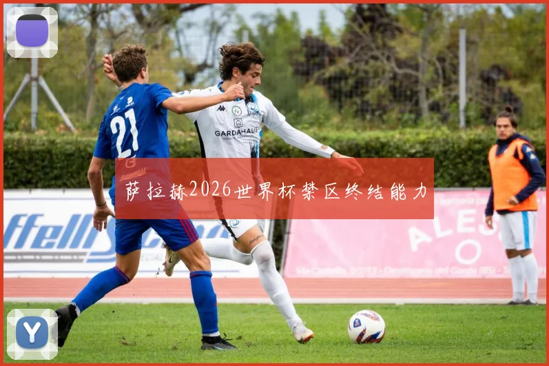 萨拉赫2026世界杯禁区终结能力