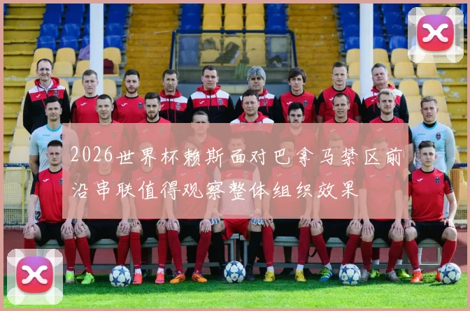 2026世界杯赖斯面对巴拿马禁区前沿串联值得观察整体组织效果