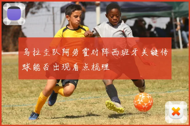 乌拉圭队阿劳霍对阵西班牙关键传球能否出现看点梳理