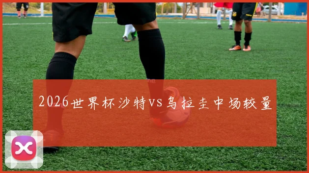 2026世界杯沙特vs乌拉圭中场较量