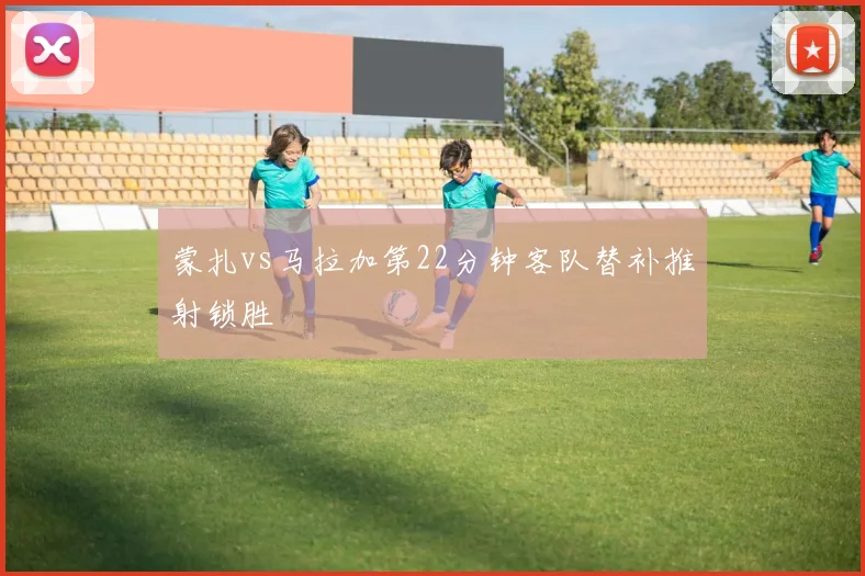 蒙扎vs马拉加第22分钟客队替补推射锁胜