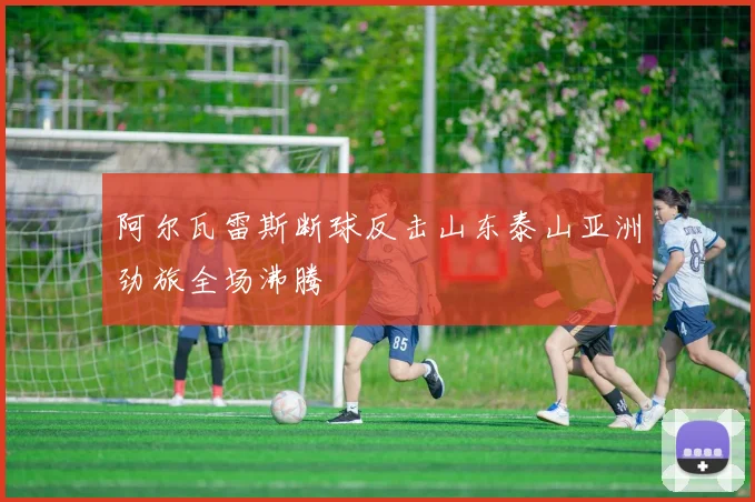 阿尔瓦雷斯断球反击山东泰山亚洲劲旅全场沸腾