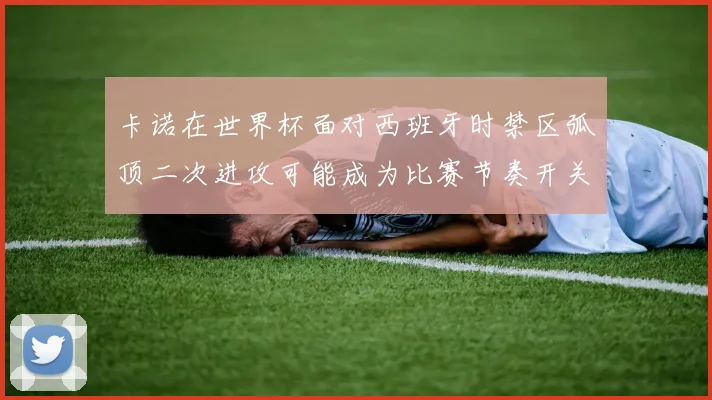 卡诺在世界杯面对西班牙时禁区弧顶二次进攻可能成为比赛节奏开关